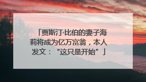 贾斯汀·比伯的妻子海莉将成为亿万富翁，本人发文：“这只是开始”
