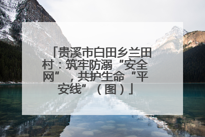 贵溪市白田乡兰田村：筑牢防溺“安全网”，共护生命“平安线”（图）