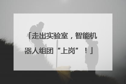 走出实验室，智能机器人组团“上岗”！