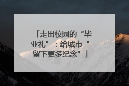 走出校园的“毕业礼”：给城市“留下更多纪念”