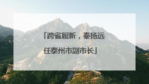 跨省履新，秦扬远任泰州市副市长