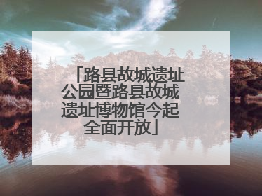 路县故城遗址公园暨路县故城遗址博物馆今起全面开放