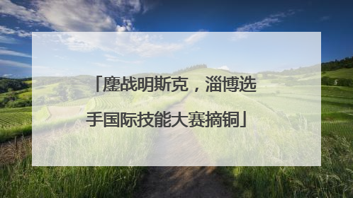 鏖战明斯克，淄博选手国际技能大赛摘铜