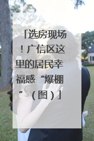 选房现场！广信区这里的居民幸福感“爆棚”（图）