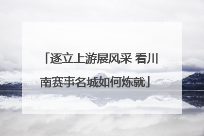 逐立上游展风采 看川南赛事名城如何炼就