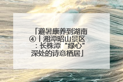 避暑康养到湖南④丨湘潭昭山景区：长株潭“绿心”深处的诗意栖居