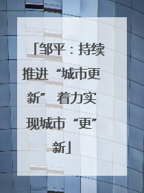邹平：持续推进“城市更新” 着力实现城市“更”新