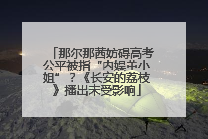 那尔那茜妨碍高考公平被指“内娱董小姐”？《长安的荔枝》播出未受影响