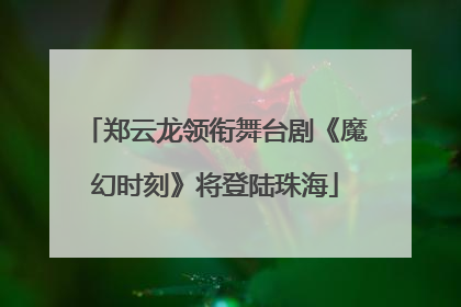 郑云龙领衔舞台剧《魔幻时刻》将登陆珠海