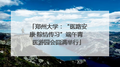 郑州大学：“医路安康·粽情传习”端午青医游园会圆满举行