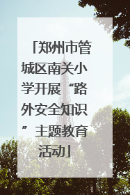 郑州市管城区南关小学开展“路外安全知识”主题教育活动