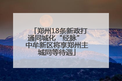 郑州18条新政打通同城化“经脉” 中牟新区将享郑州主城同等待遇