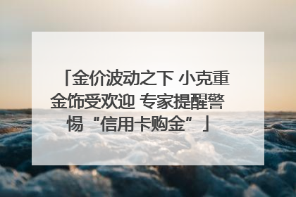 金价波动之下 小克重金饰受欢迎 专家提醒警惕“信用卡购金”