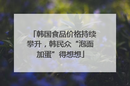 韩国食品价格持续攀升，韩民众“泡面加蛋”得想想
