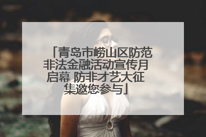 青岛市崂山区防范非法金融活动宣传月启幕 防非才艺大征集邀您参与