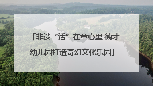 非遗“活”在童心里 德才幼儿园打造奇幻文化乐园