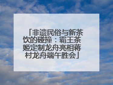 非遗民俗与新茶饮的碰撞：霸王茶姬定制龙舟亮相蒋村龙舟端午胜会