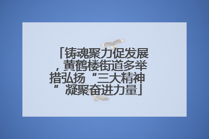 铸魂聚力促发展，黄鹤楼街道多举措弘扬“三大精神”凝聚奋进力量