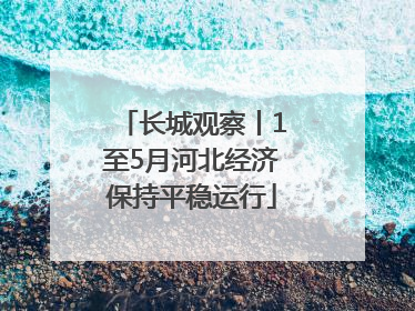长城观察丨1至5月河北经济保持平稳运行