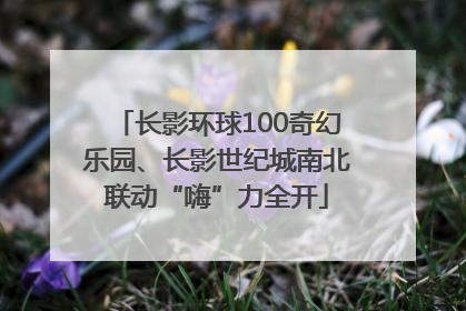长影环球100奇幻乐园、长影世纪城南北联动“嗨”力全开