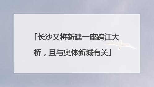 长沙又将新建一座跨江大桥，且与奥体新城有关