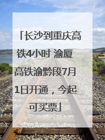 长沙到重庆高铁4小时 渝厦高铁渝黔段7月1日开通，今起可买票
