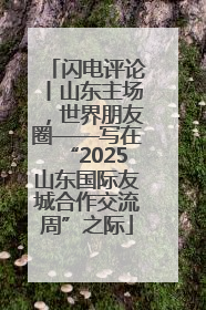 闪电评论丨山东主场，世界朋友圈——写在“2025山东国际友城合作交流周”之际