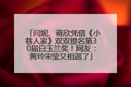 闫妮、蒋欣凭借《小巷人家》双双提名第30届白玉兰奖！网友：黄玲宋莹又相遇了