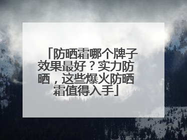 防晒霜哪个牌子效果最好？实力防晒，这些爆火防晒霜值得入手