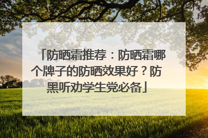 防晒霜推荐：防晒霜哪个牌子的防晒效果好？防黑听劝学生党必备