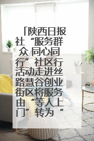 陕西日报社“服务群众 同心同行”社区行活动走进丝路慧谷创业街区将服务由“等人上门”转为“主动下沉”