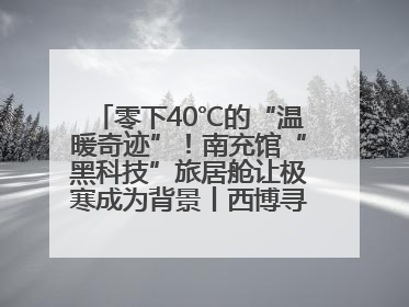 零下40℃的“温暖奇迹”！南充馆“黑科技”旅居舱让极寒成为背景丨西博寻“新”记