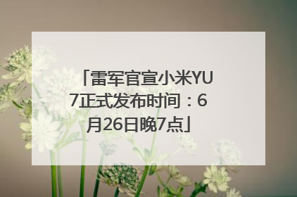雷军官宣小米YU7正式发布时间：6月26日晚7点