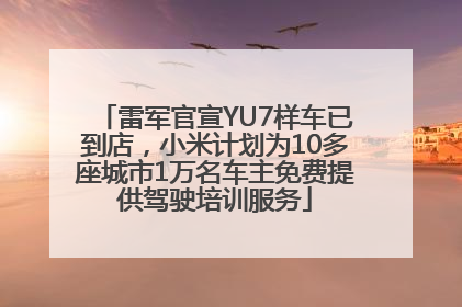 雷军官宣YU7样车已到店，小米计划为10多座城市1万名车主免费提供驾驶培训服务