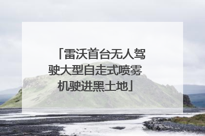 雷沃首台无人驾驶大型自走式喷雾机驶进黑土地