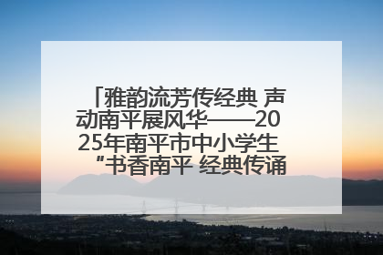 雅韵流芳传经典 声动南平展风华——2025年南平市中小学生“书香南平 经典传诵”中华经典诗文朗诵决赛圆满举行