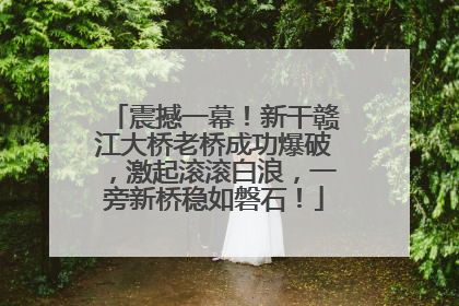 震撼一幕！新干赣江大桥老桥成功爆破，激起滚滚白浪，一旁新桥稳如磐石！