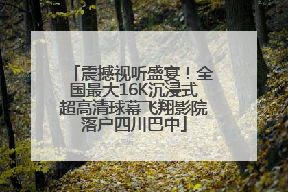 震撼视听盛宴！全国最大16K沉浸式超高清球幕飞翔影院落户四川巴中