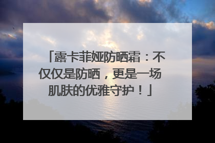 露卡菲娅防晒霜：不仅仅是防晒，更是一场肌肤的优雅守护！