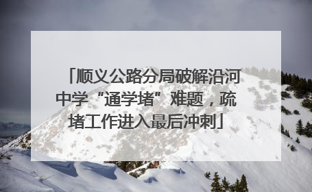 顺义公路分局破解沿河中学“通学堵”难题，疏堵工作进入最后冲刺