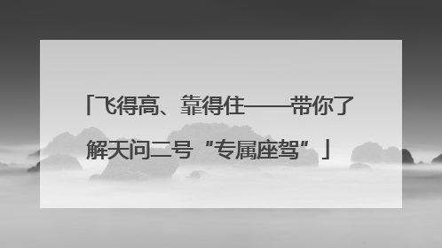 飞得高、靠得住——带你了解天问二号“专属座驾”
