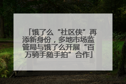 饿了么“社区侠”再添新身份，多地市场监管局与饿了么开展“百万骑手随手拍”合作