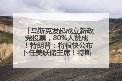 马斯克发起成立新政党投票，80%人赞成！特朗普：将很快公布下任美联储主席！特斯拉股价反弹，美股美元齐涨，全球大型机构从美国撤资