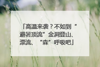高温来袭？不如到“避暑顶流”金洞登山、漂流、“森”呼吸吧