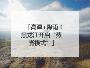 高温+降雨！黑龙江开启“蒸煮模式”