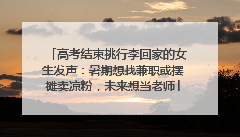 高考结束挑行李回家的女生发声：暑期想找兼职或摆摊卖凉粉，未来想当老师