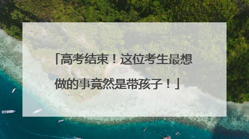 高考结束！这位考生最想做的事竟然是带孩子！