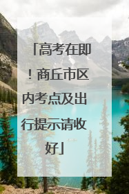 高考在即！商丘市区内考点及出行提示请收好