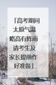 高考期间 太原气温略高有阵雨 请考生及家长提前作好准备