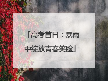 高考首日：暴雨中绽放青春笑脸